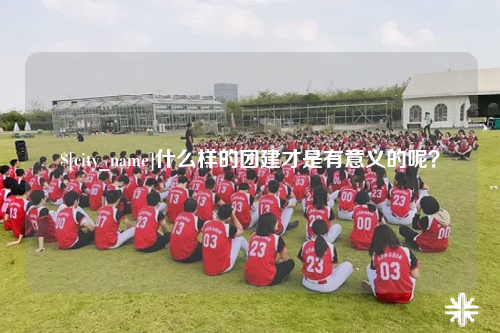 遂宁什么样的团建才是有意义的呢？