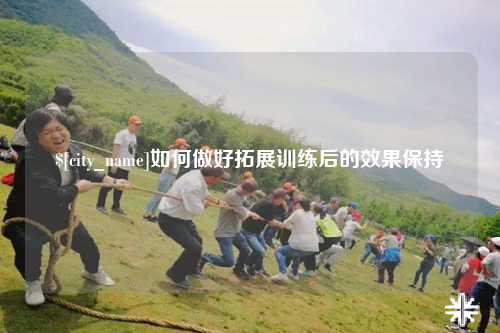 遂宁如何做好拓展训练后的效果保持